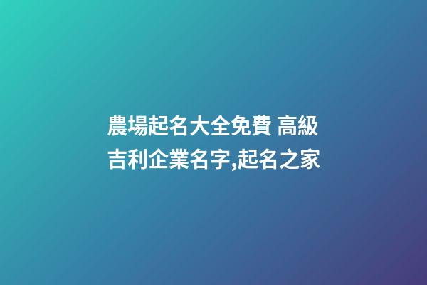 農場起名大全免費 高級吉利企業名字,起名之家-第1張-公司起名-玄機派